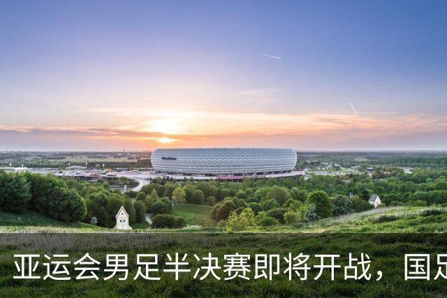 亚运会男足半决赛即将开战，国足力争夺冠之路