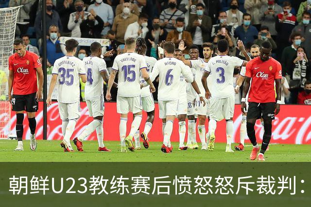 朝鲜U23教练赛后愤怒怒斥裁判：执法质量堪忧，球员拼劲十足